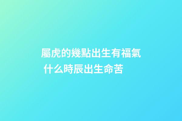 屬虎的幾點出生有福氣 什么時辰出生命苦